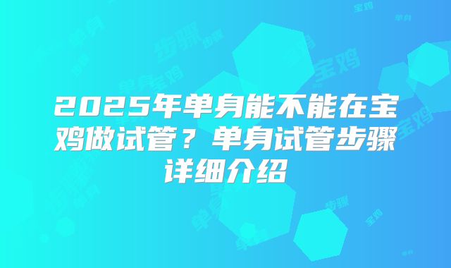 2025年单身能不能在宝鸡做试管?单身试管步骤详细介绍