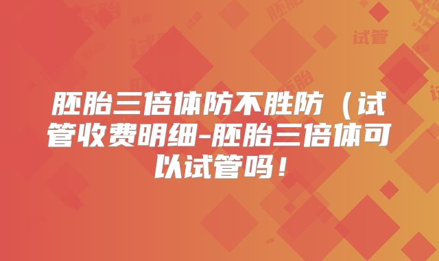 胚胎三倍体防不胜防（试管收费明细-胚胎三倍体可以试管吗！