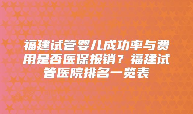 福建试管婴儿成功率与费用是否医保报销？福建试管医院排名一览表