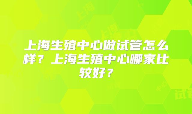 上海生殖中心做试管怎么样?上海生殖中心哪家比较好?