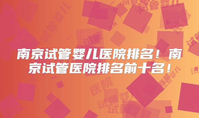 南京试管婴儿医院排名!南京试管医院排名前十名!