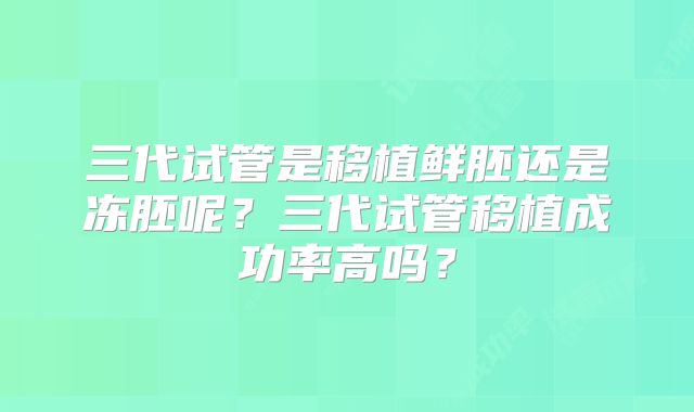 三代试管是移植鲜胚还是冻胚呢？三代试管移植成功率高吗？