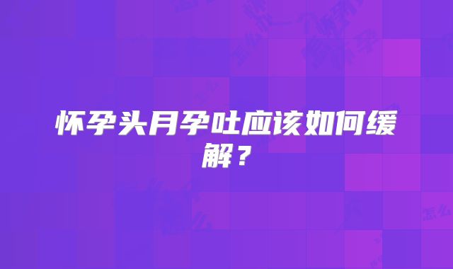 怀孕头月孕吐应该如何缓解?