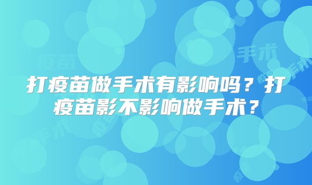 打疫苗做手术有影响吗?打疫苗影不影响做手术?