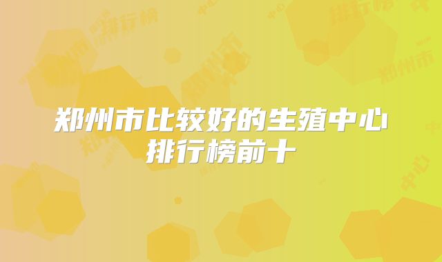 郑州市比较好的生殖中心排行榜前十