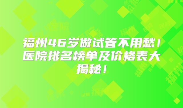 福州46岁做试管不用愁!医院排名榜单及价格表大揭秘!