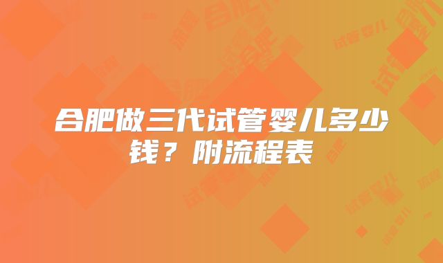 合肥做三代试管婴儿多少钱？附流程表