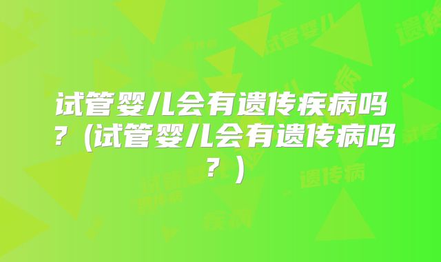 试管婴儿会有遗传疾病吗？(试管婴儿会有遗传病吗？)