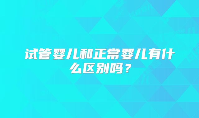 试管婴儿和正常婴儿有什么区别吗？