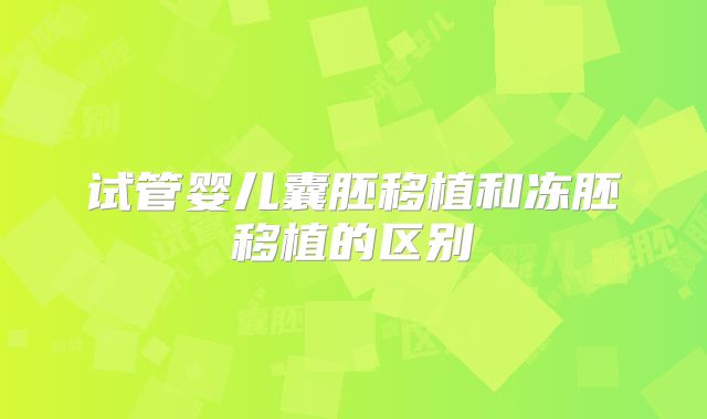 试管婴儿囊胚移植和冻胚移植的区别