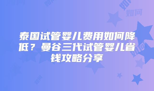 泰国试管婴儿费用如何降低？曼谷三代试管婴儿省钱攻略分享