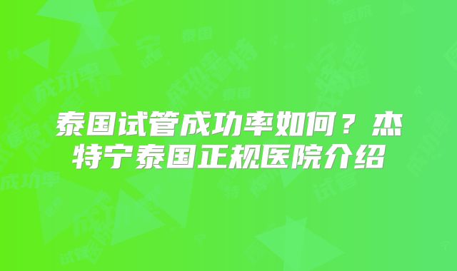 泰国试管成功率如何？杰特宁泰国正规医院介绍