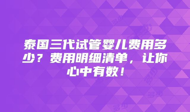 泰国三代试管婴儿费用多少？费用明细清单，让你心中有数！