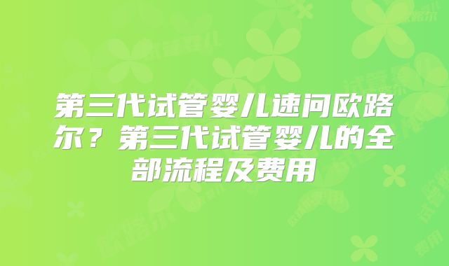 第三代试管婴儿速问欧路尔？第三代试管婴儿的全部流程及费用