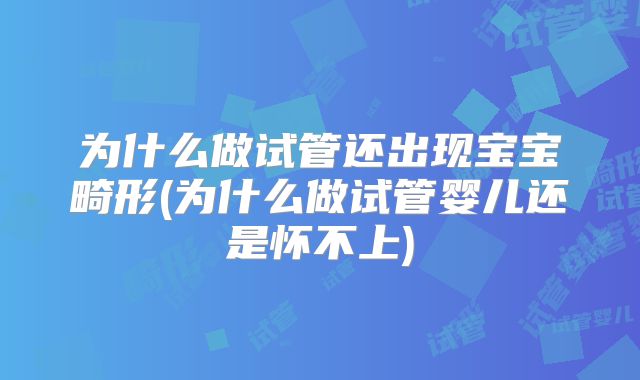 为什么做试管还出现宝宝畸形(为什么做试管婴儿还是怀不上)