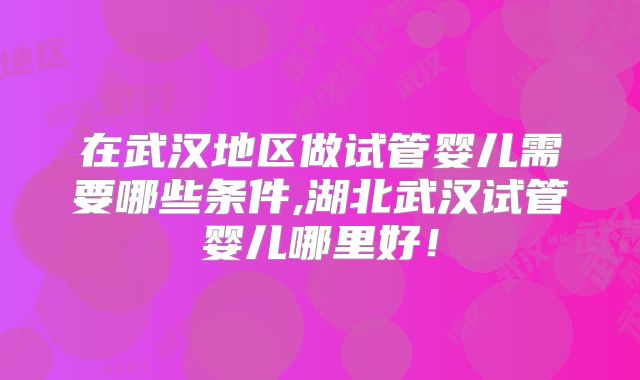 在武汉地区做试管婴儿需要哪些条件,湖北武汉试管婴儿哪里好!