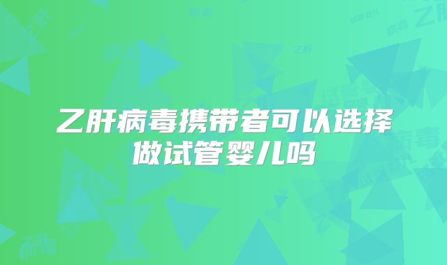 乙肝病毒携带者可以选择做试管婴儿吗