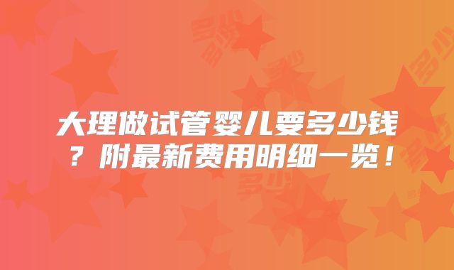 大理做试管婴儿要多少钱？附最新费用明细一览！
