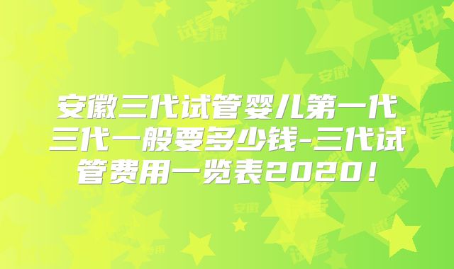 安徽三代试管婴儿第一代三代一般要多少钱-三代试管费用一览表2020!