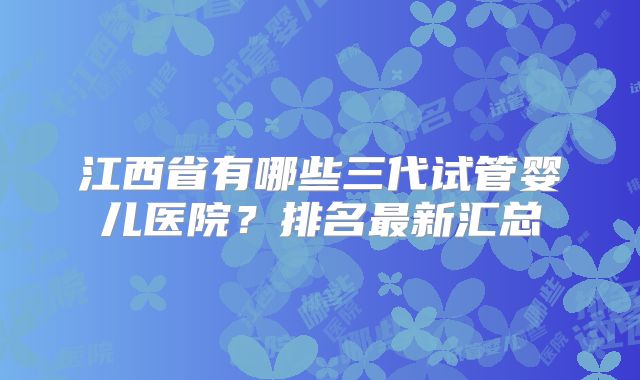 江西省有哪些三代试管婴儿医院？排名最新汇总
