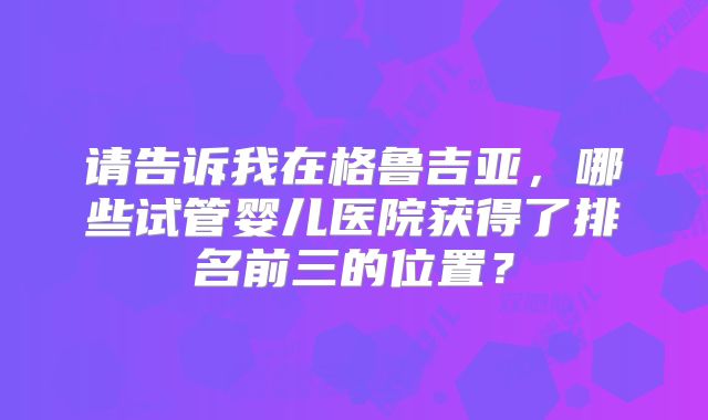 请告诉我在格鲁吉亚，哪些试管婴儿医院获得了排名前三的位置？