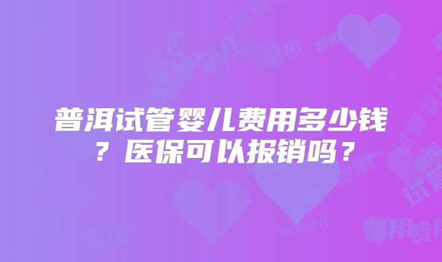 普洱试管婴儿费用多少钱？医保可以报销吗？