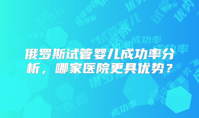 俄罗斯试管婴儿成功率分析，哪家医院更具优势？