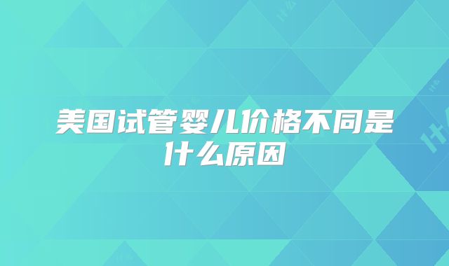 美国试管婴儿价格不同是什么原因