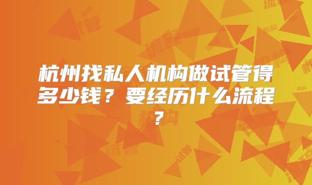 杭州找私人机构做试管得多少钱？要经历什么流程？