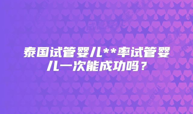 泰国试管婴儿**率试管婴儿一次能成功吗？