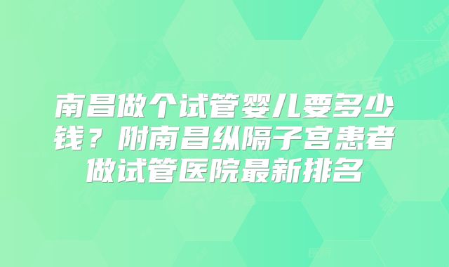 南昌做个试管婴儿要多少钱？附南昌纵隔子宫患者做试管医院最新排名
