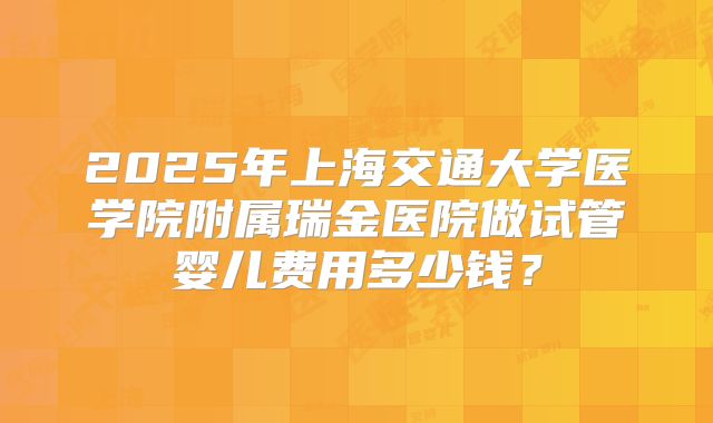 2025年上海交通大学医学院附属瑞金医院做试管婴儿费用多少钱？