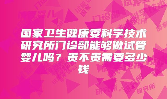 国家卫生健康委科学技术研究所门诊部能够做试管婴儿吗?贵不贵需要多少钱