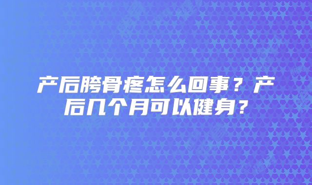 产后胯骨疼怎么回事？产后几个月可以健身？