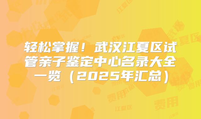轻松掌握!武汉江夏区试管亲子鉴定中心名录大全一览(2025年汇总)