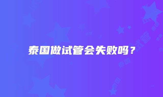 泰国做试管会失败吗？