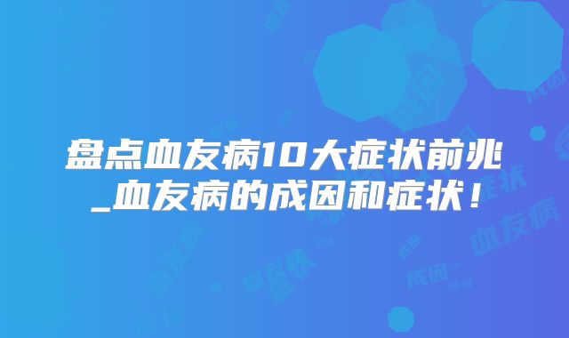 盘点血友病10大症状前兆_血友病的成因和症状！