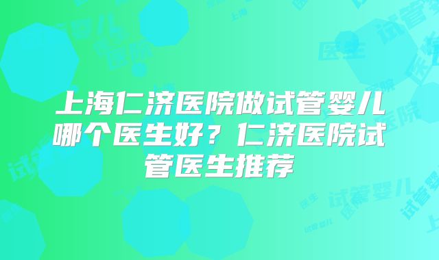 上海仁济医院做试管婴儿哪个医生好?仁济医院试管医生推荐