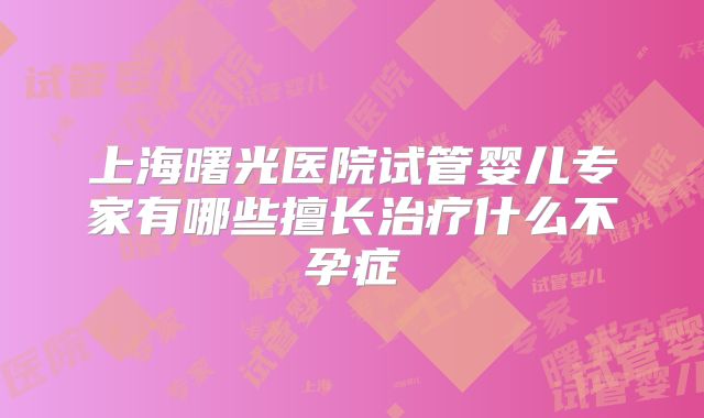 上海曙光医院试管婴儿专家有哪些擅长治疗什么不孕症