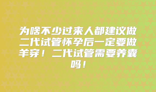 为啥不少过来人都建议做二代试管怀孕后一定要做羊穿!二代试管需要养囊吗!