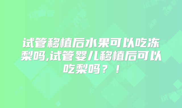 试管移植后水果可以吃冻梨吗,试管婴儿移植后可以吃梨吗？！