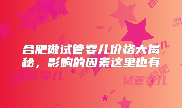 合肥做试管婴儿价格大揭秘，影响的因素这里也有