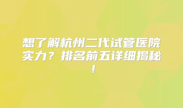 想了解杭州二代试管医院实力？排名前五详细揭秘！
