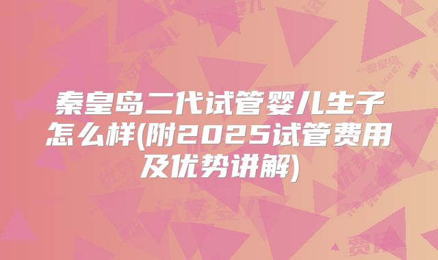 秦皇岛二代试管婴儿生子怎么样(附2025试管费用及优势讲解)