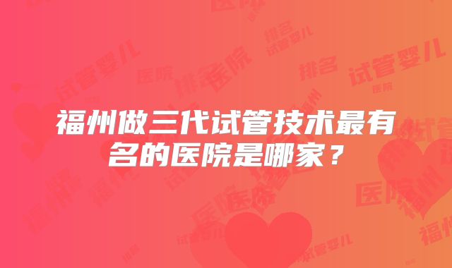 福州做三代试管技术最有名的医院是哪家？