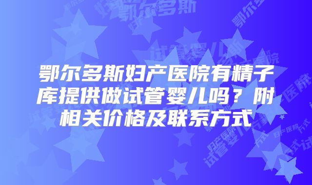 鄂尔多斯妇产医院有精子库提供做试管婴儿吗?附相关价格及联系方式