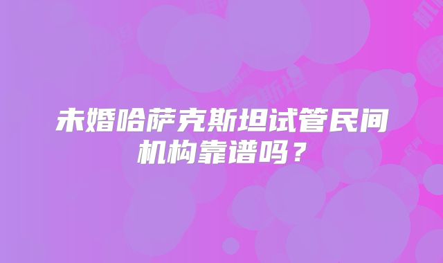 未婚哈萨克斯坦试管民间机构靠谱吗？