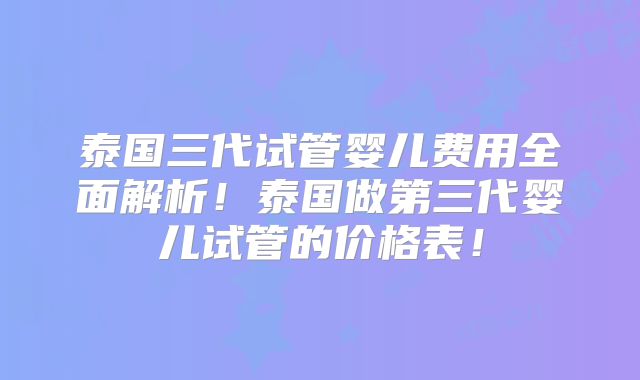 泰国三代试管婴儿费用全面解析！泰国做第三代婴儿试管的价格表！