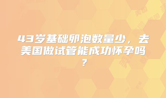 43岁基础卵泡数量少，去美国做试管能成功怀孕吗？
