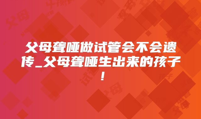 父母聋哑做试管会不会遗传_父母聋哑生出来的孩子！